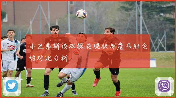 小里弗斯谈双探花现状与詹韦组合的对比分析