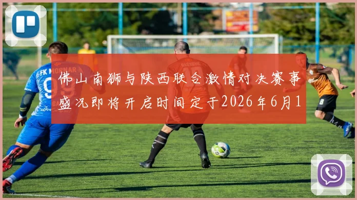 佛山南狮与陕西联合激情对决赛事盛况即将开启时间定于2026年6月14日周日晚上七点半