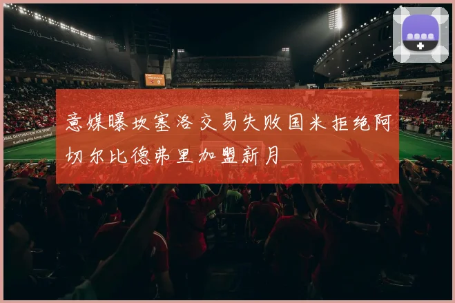 意媒曝坎塞洛交易失败国米拒绝阿切尔比德弗里加盟新月