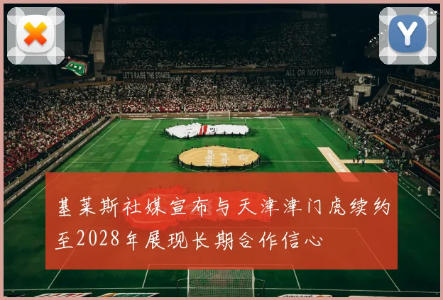 基莱斯社媒宣布与天津津门虎续约至2028年展现长期合作信心