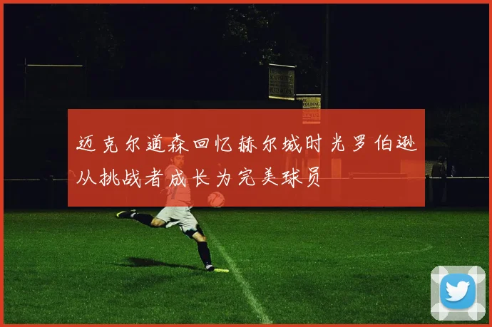 迈克尔道森回忆赫尔城时光罗伯逊从挑战者成长为完美球员