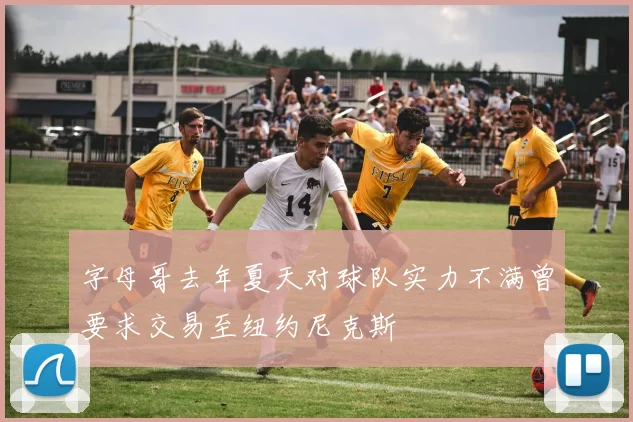 字母哥去年夏天对球队实力不满曾要求交易至纽约尼克斯