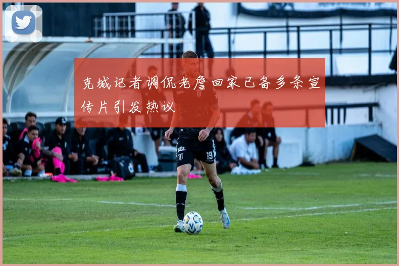 克城记者调侃老詹回家已备多条宣传片引发热议