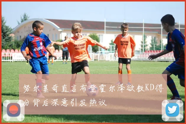 努尔基奇直言布登霍尔泽欲教KD得分背后深意引发热议