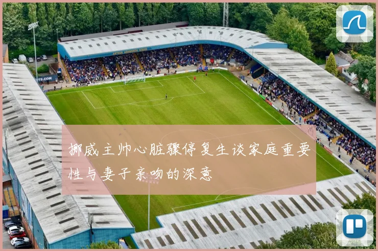 挪威主帅心脏骤停复生谈家庭重要性与妻子亲吻的深意