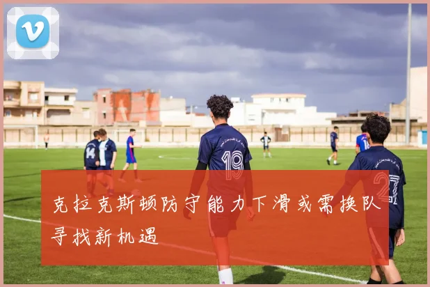 克拉克斯顿防守能力下滑或需换队寻找新机遇