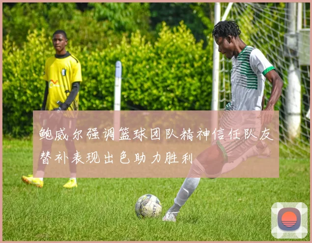 鲍威尔强调篮球团队精神信任队友替补表现出色助力胜利
