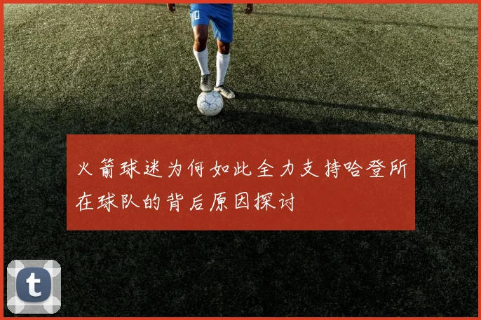 火箭球迷为何如此全力支持哈登所在球队的背后原因探讨