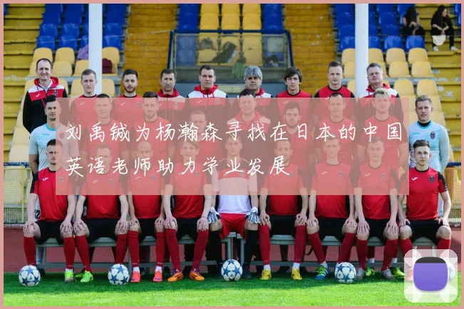 刘禹铖为杨瀚森寻找在日本的中国英语老师助力学业发展