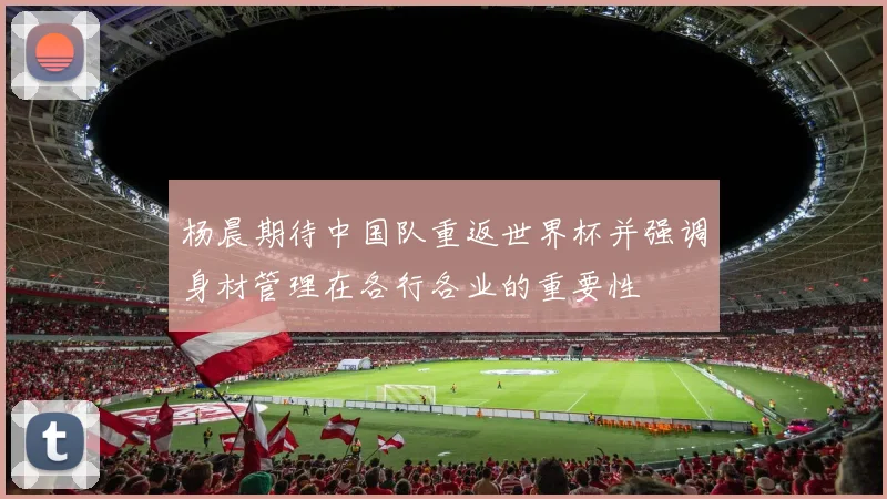 杨晨期待中国队重返世界杯并强调身材管理在各行各业的重要性