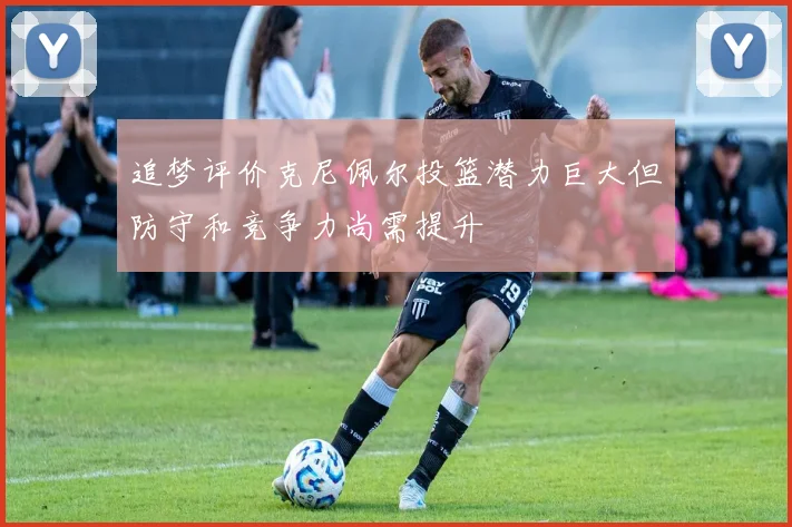 追梦评价克尼佩尔投篮潜力巨大但防守和竞争力尚需提升