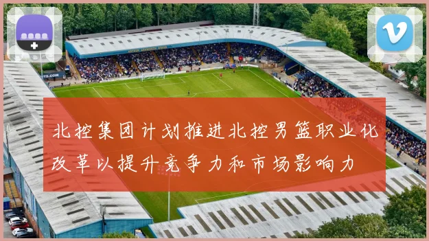 北控集团计划推进北控男篮职业化改革以提升竞争力和市场影响力