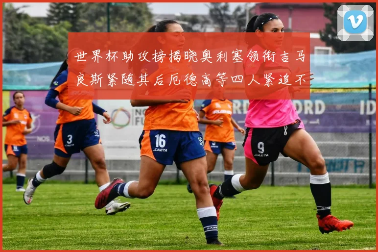 世界杯助攻榜揭晓奥利塞领衔吉马良斯紧随其后厄德高等四人紧追不舍
