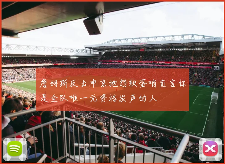 詹姆斯反击申京抱怨软蛋哨直言你是全队唯一无资格发声的人