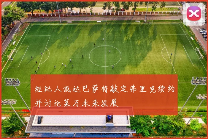 经纪人抵达巴萨将敲定弗里克续约并讨论莱万未来发展