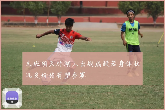 文班明天对湖人出战成疑若身体状况良好将有望参赛