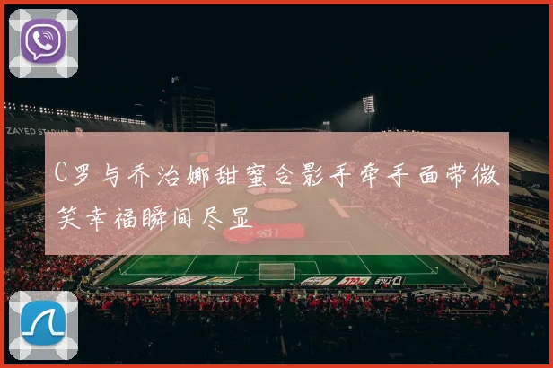 C罗与乔治娜甜蜜合影手牵手面带微笑幸福瞬间尽显