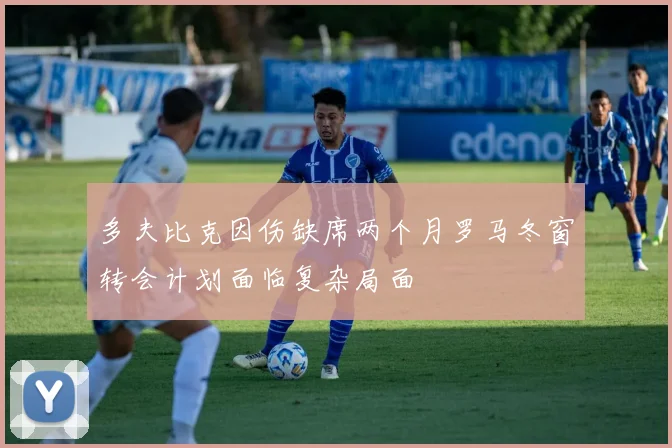 多夫比克因伤缺席两个月罗马冬窗转会计划面临复杂局面