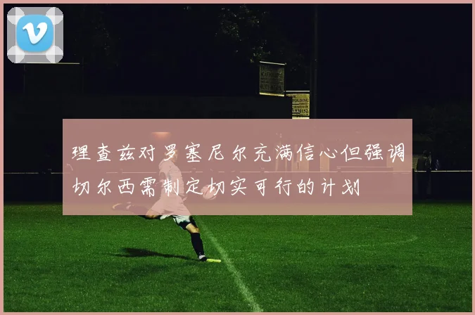 理查兹对罗塞尼尔充满信心但强调切尔西需制定切实可行的计划