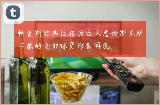 帕金斯称弗拉格为白人詹姆斯无所不能的全能球员形象再现