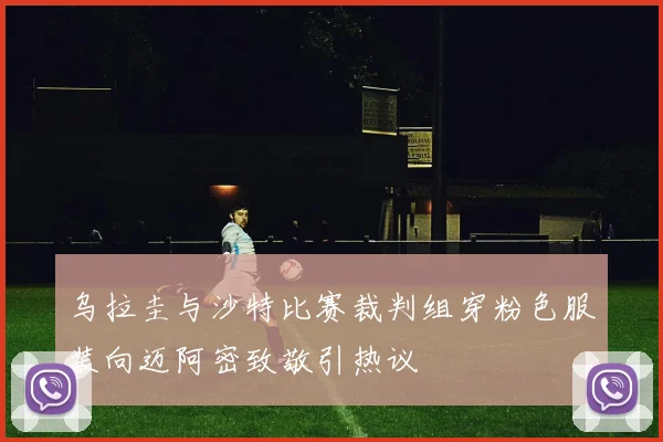 乌拉圭与沙特比赛裁判组穿粉色服装向迈阿密致敬引热议