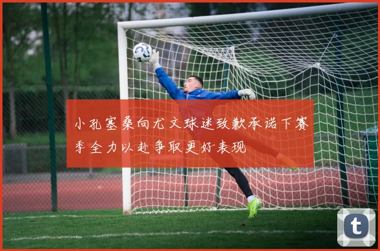 小孔塞桑向尤文球迷致歉承诺下赛季全力以赴争取更好表现