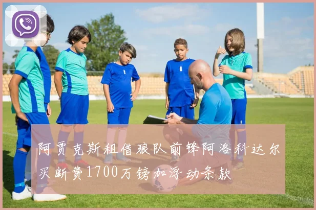阿贾克斯租借狼队前锋阿洛科达尔买断费1700万镑加浮动条款