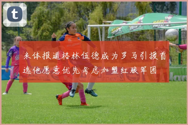 米体报道格林伍德成为罗马引援首选他愿意优先考虑加盟红狼军团