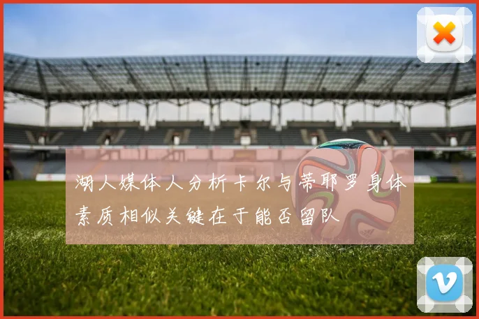 湖人媒体人分析卡尔与蒂耶罗身体素质相似关键在于能否留队