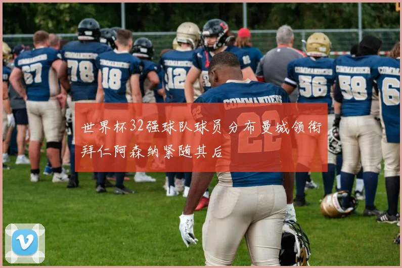 世界杯32强球队球员分布曼城领衔拜仁阿森纳紧随其后
