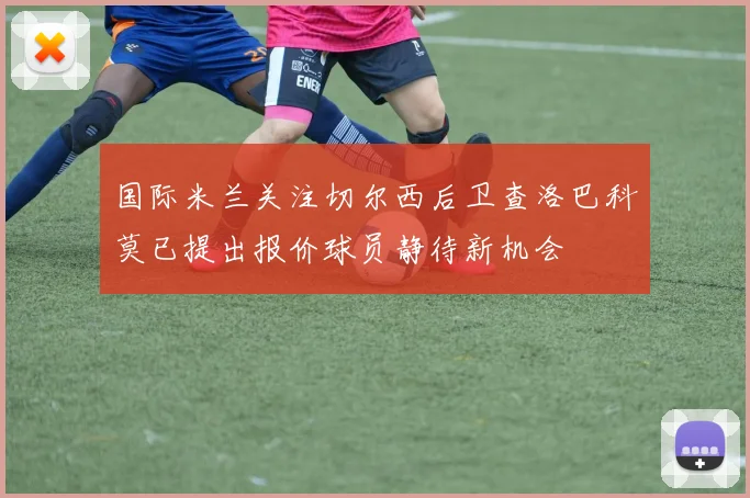 国际米兰关注切尔西后卫查洛巴科莫已提出报价球员静待新机会