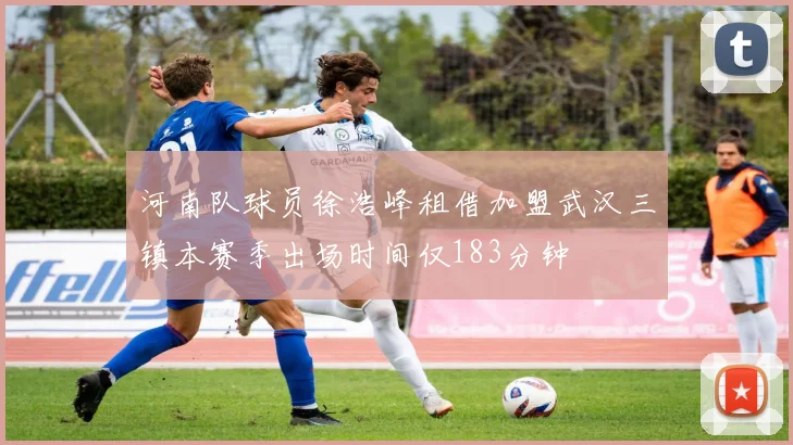 河南队球员徐浩峰租借加盟武汉三镇本赛季出场时间仅183分钟