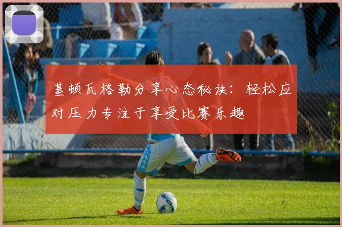 基顿瓦格勒分享心态秘诀:轻松应对压力专注于享受比赛乐趣