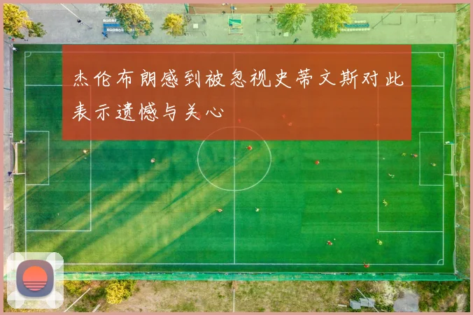 杰伦布朗感到被忽视史蒂文斯对此表示遗憾与关心