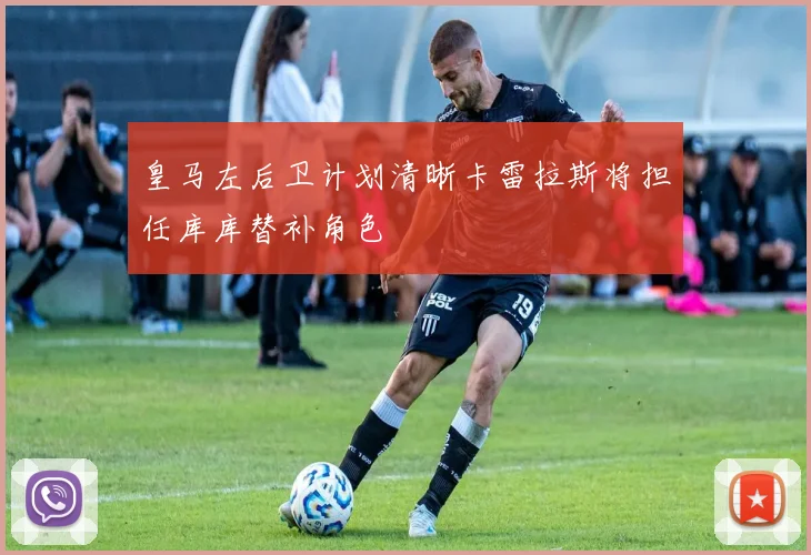 皇马左后卫计划清晰卡雷拉斯将担任库库替补角色