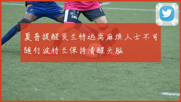 夏普提醒莫兰特远离麻烦人士不可随行波特兰保持清醒头脑