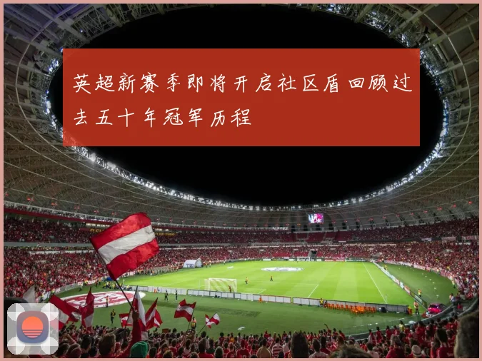 英超新赛季即将开启社区盾回顾过去五十年冠军历程
