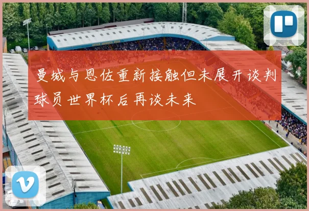 曼城与恩佐重新接触但未展开谈判球员世界杯后再谈未来