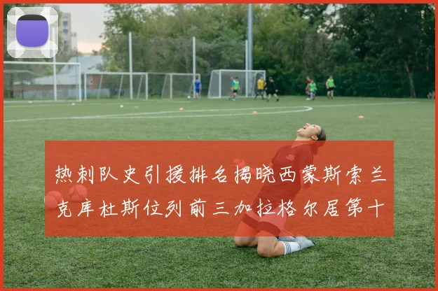 热刺队史引援排名揭晓西蒙斯索兰克库杜斯位列前三加拉格尔居第十一位