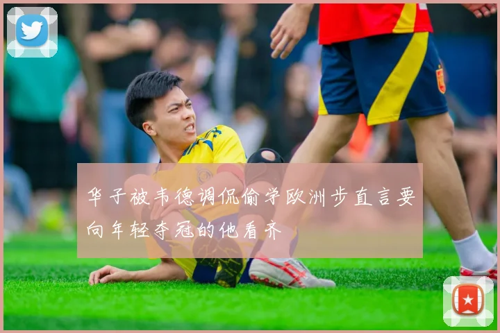 华子被韦德调侃偷学欧洲步直言要向年轻夺冠的他看齐