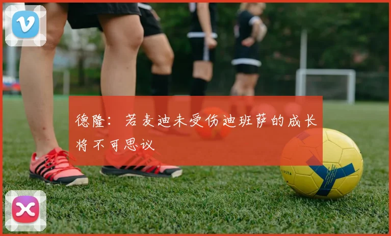 德隆：若麦迪未受伤迪班萨的成长将不可思议