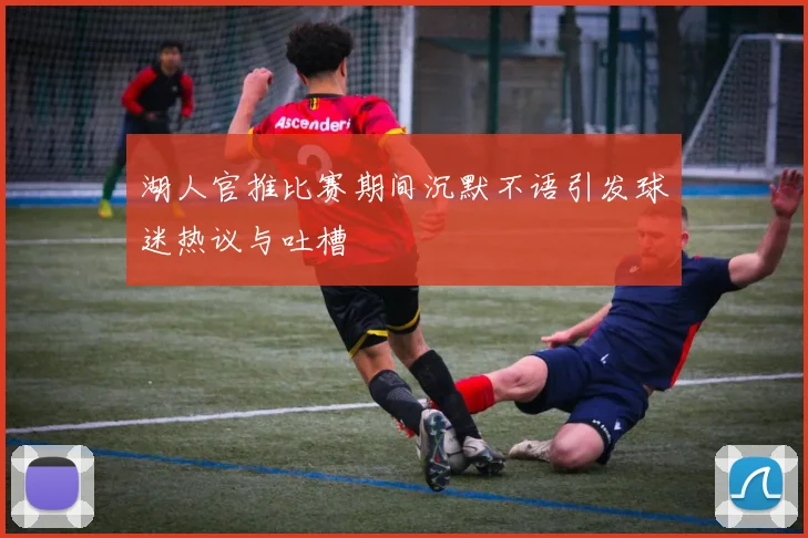 湖人官推比赛期间沉默不语引发球迷热议与吐槽