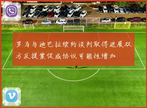 罗马与迪巴拉续约谈判取得进展双方反提案促成协议可能性增加
