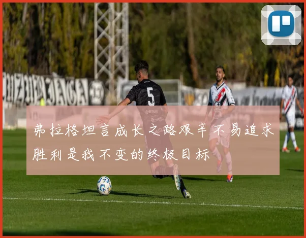 弗拉格坦言成长之路艰辛不易追求胜利是我不变的终极目标