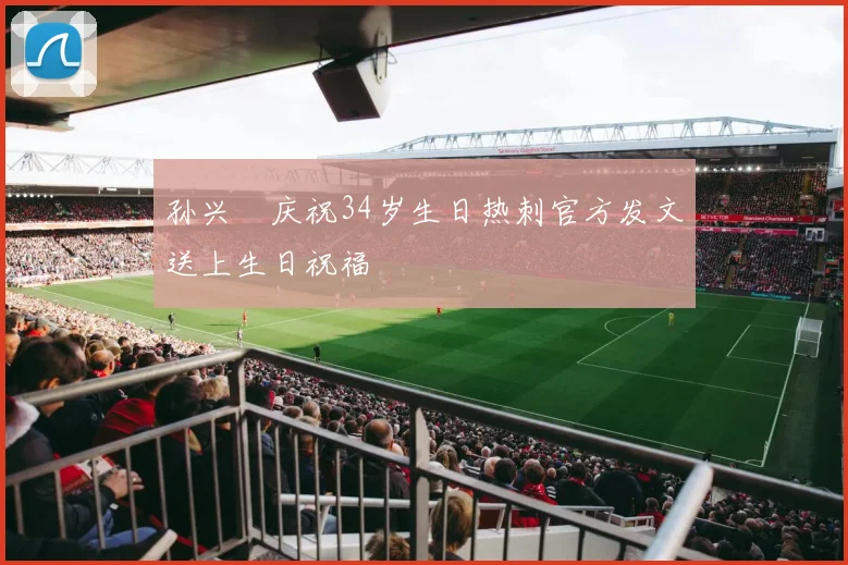孙兴慜庆祝34岁生日热刺官方发文送上生日祝福
