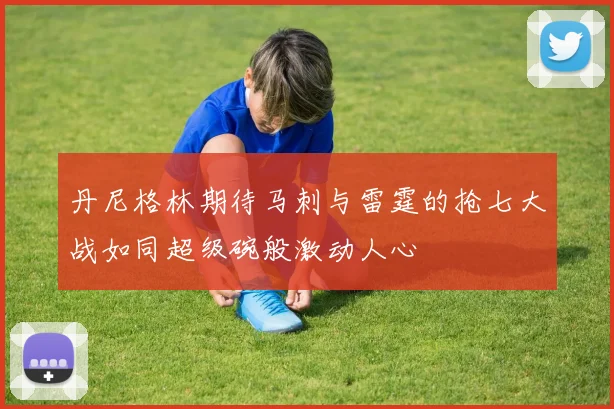 丹尼格林期待马刺与雷霆的抢七大战如同超级碗般激动人心