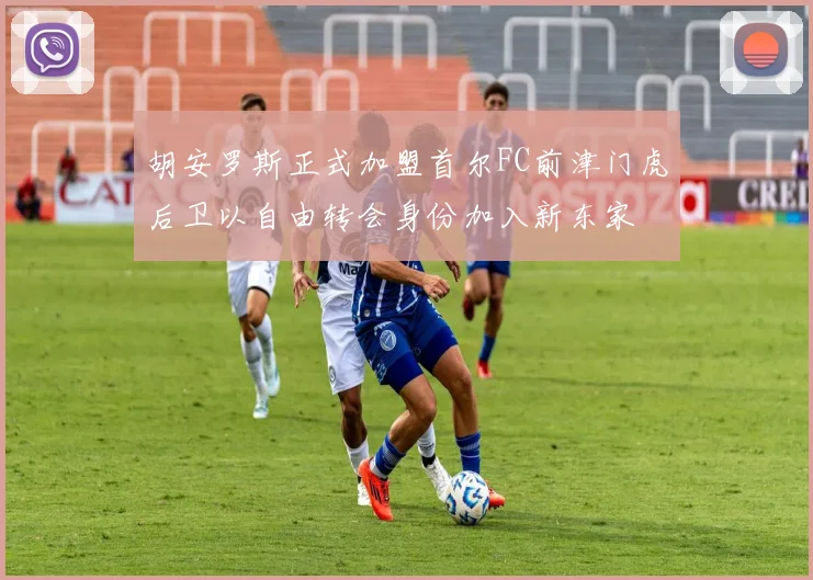 胡安罗斯正式加盟首尔FC前津门虎后卫以自由转会身份加入新东家