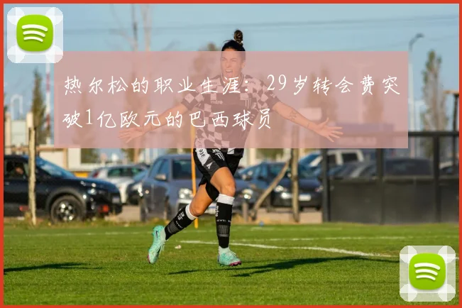 热尔松的职业生涯：29岁转会费突破1亿欧元的巴西球员
