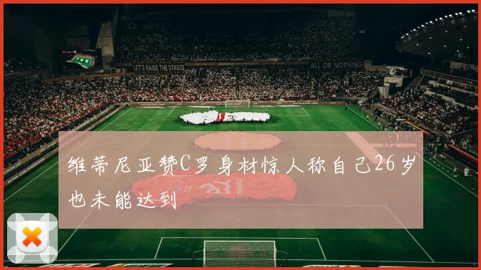 维蒂尼亚赞C罗身材惊人称自己26岁也未能达到
