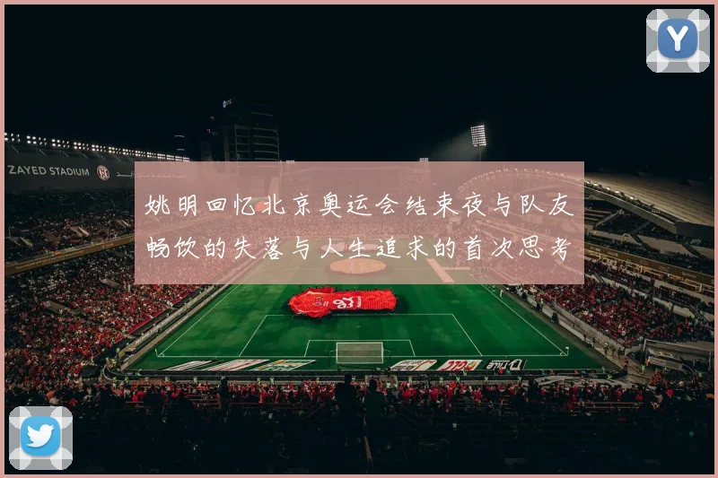 姚明回忆北京奥运会结束夜与队友畅饮的失落与人生追求的首次思考